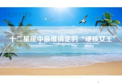十二星座中最难搞定的“硬核女王”