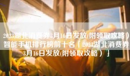 2023湖北消费券3月16日发放(附领取攻略）智能手机排行榜前十名「2023湖北消费券3月16日发放(附领取攻略）」