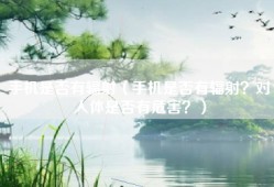 手机是否有辐射（手机是否有辐射？对人体是否有危害？）