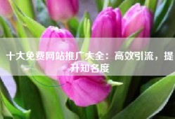 十大免费网站推广大全：高效引流，提升知名度