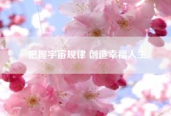 把握宇宙规律 创造幸福人生