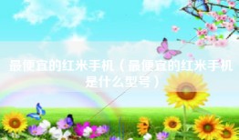 最便宜的红米手机（最便宜的红米手机是什么型号）