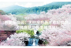 3月星座简运：天秤座旧伤未愈陷情劫，天蝎座绝处逢生破僵局！