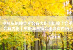 电瓶车侧摔会不会有内伤手机摔了会不会有内伤「电瓶车侧摔会不会有内伤」