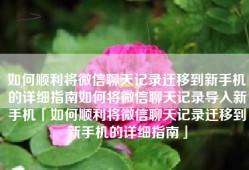 如何顺利将微信聊天记录迁移到新手机的详细指南如何将微信聊天记录导入新手机「如何顺利将微信聊天记录迁移到新手机的详细指南」