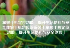 掌握手机定位功能，提升生活便利与安全体验手机定位跟踪器「掌握手机定位功能，提升生活便利与安全体验」
