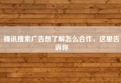 腾讯搜索广告想了解怎么合作，这里告诉你