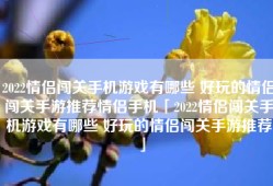 2022情侣闯关手机游戏有哪些 好玩的情侣闯关手游推荐情侣手机「2022情侣闯关手机游戏有哪些 好玩的情侣闯关手游推荐」