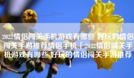 2022情侣闯关手机游戏有哪些 好玩的情侣闯关手游推荐情侣手机「2022情侣闯关手机游戏有哪些 好玩的情侣闯关手游推荐」