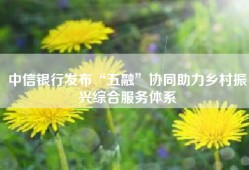 中信银行发布“五融”协同助力乡村振兴综合服务体系