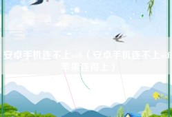 安卓手机连不上wifi（安卓手机连不上wifi苹果连得上）