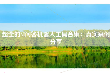 超全的AI问答机器人工具合集：真实案例分享