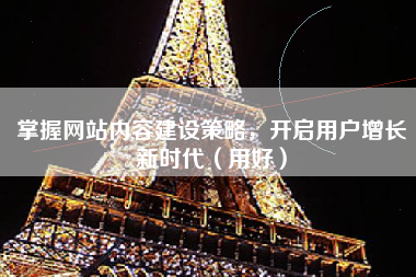 掌握网站内容建设策略，开启用户增长新时代（用好）
