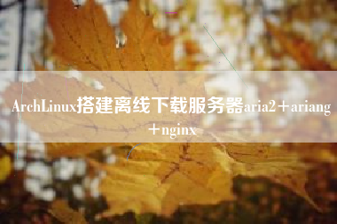ArchLinux搭建离线下载服务器aria2+ariang+nginx