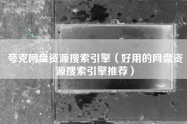 夸克网盘资源搜索引擎（好用的网盘资源搜索引擎推荐）