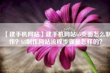 【建手机网站】建手机网站h5页面怎么制作？h5制作网站流程步骤是怎样的？