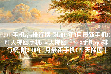 2018手机cpu排行榜 附2018年3月最新手机CPU天梯图手机cpu天梯图「2018手机cpu排行榜 附2018年3月最新手机CPU天梯图」