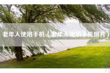 老年人使用手机（老年人使用手机图片）