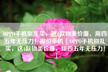 OPPO手机别乱买，这4款物美价廉，用四五年无压力！报价手机「OPPO手机别乱买，这4款物美价廉，用四五年无压力！」