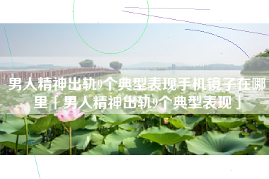 男人精神出轨9个典型表现手机镜子在哪里「男人精神出轨9个典型表现」