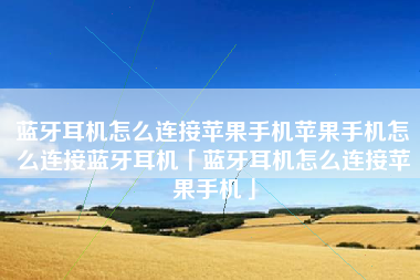 蓝牙耳机怎么连接苹果手机苹果手机怎么连接蓝牙耳机「蓝牙耳机怎么连接苹果手机」