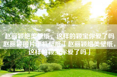 赵丽颖绝美壁纸，这样的颖宝你爱了吗赵丽颖图片手机壁纸「赵丽颖绝美壁纸，这样的颖宝你爱了吗」