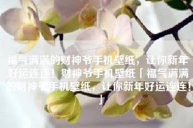 福气满满的财神爷手机壁纸，让你新年好运连连！财神爷手机壁纸「福气满满的财神爷手机壁纸，让你新年好运连连！」