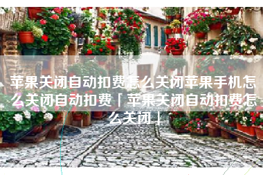 苹果关闭自动扣费怎么关闭苹果手机怎么关闭自动扣费「苹果关闭自动扣费怎么关闭」
