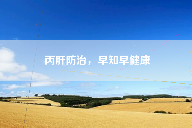 丙肝防治，早知早健康