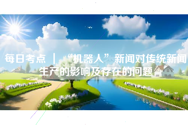 每日考点 ｜ “机器人”新闻对传统新闻生产的影响及存在的问题